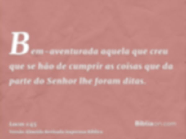 Bem-aventurada aquela que creu que se hão de cumprir as coisas que da parte do Senhor lhe foram ditas.