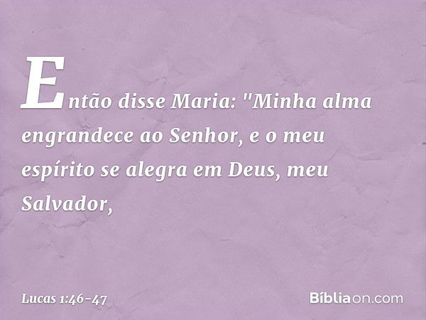 Então disse Maria:
"Minha alma engrandece
ao Senhor, e o meu espírito se alegra
em Deus,
meu Salvador, -- Lucas 1:46-47