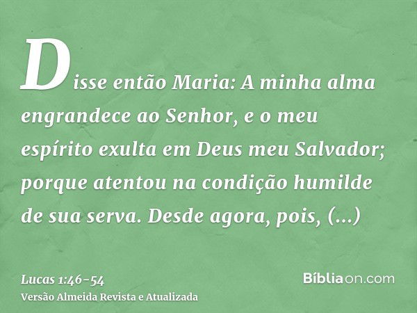 Disse então Maria: A minha alma engrandece ao Senhor,e o meu espírito exulta em Deus meu Salvador;porque atentou na condição humilde de sua serva. Desde agora, 