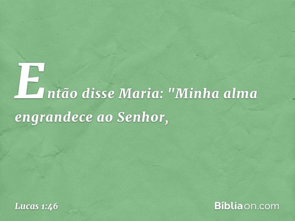 Então disse Maria:
"Minha alma engrandece
ao Senhor, -- Lucas 1:46