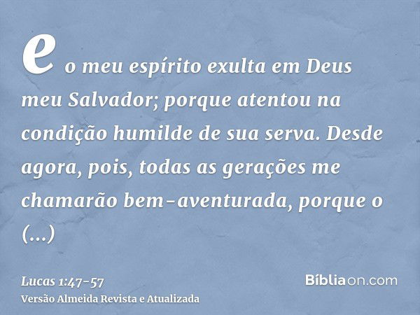 e o meu espírito exulta em Deus meu Salvador;porque atentou na condição humilde de sua serva. Desde agora, pois, todas as gerações me chamarão bem-aventurada,po