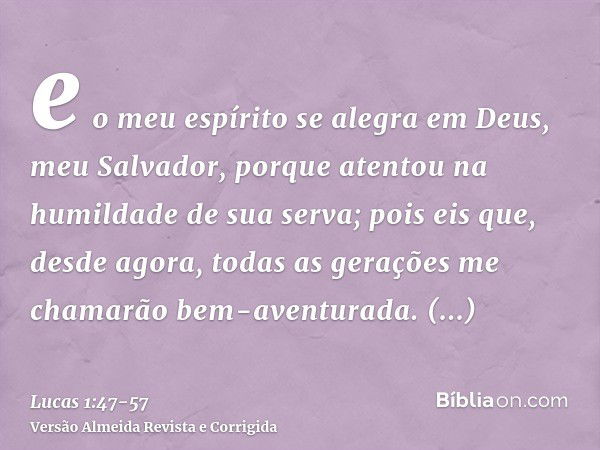 e o meu espírito se alegra em Deus, meu Salvador,porque atentou na humildade de sua serva; pois eis que, desde agora, todas as gerações me chamarão bem-aventura