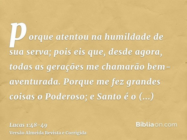 porque atentou na humildade de sua serva; pois eis que, desde agora, todas as gerações me chamarão bem-aventurada.Porque me fez grandes coisas o Poderoso; e San