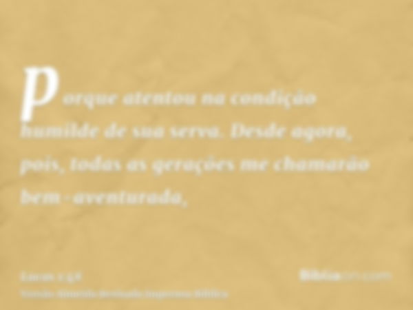 porque atentou na condição humilde de sua serva. Desde agora, pois, todas as gerações me chamarão bem-aventurada,