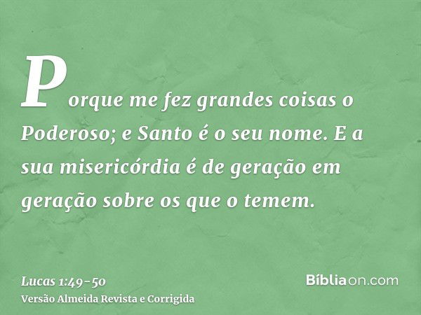 Porque me fez grandes coisas o Poderoso; e Santo é o seu nome.E a sua misericórdia é de geração em geração sobre os que o temem.