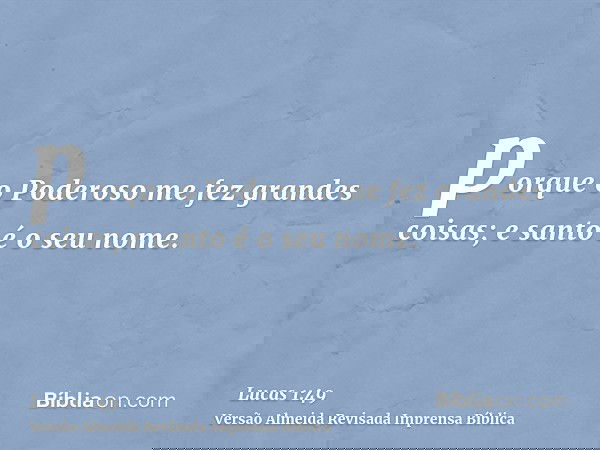 porque o Poderoso me fez grandes coisas; e santo é o seu nome.