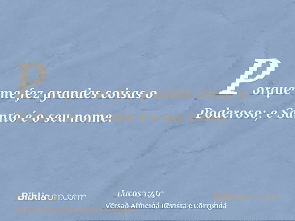 Porque me fez grandes coisas o Poderoso; e Santo é o seu nome.