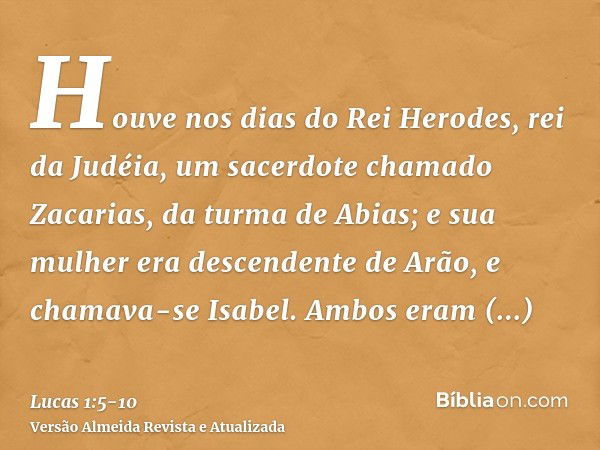 Houve nos dias do Rei Herodes, rei da Judéia, um sacerdote chamado Zacarias, da turma de Abias; e sua mulher era descendente de Arão, e chamava-se Isabel.Ambos 