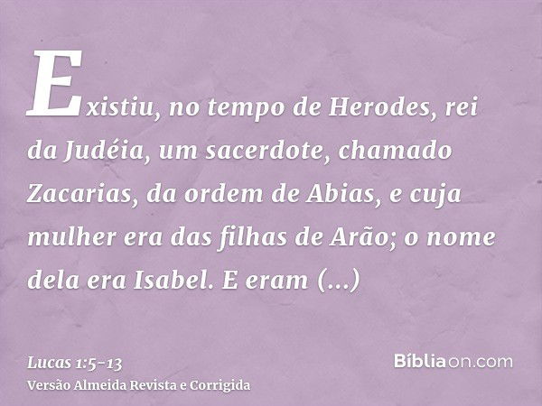 Existiu, no tempo de Herodes, rei da Judéia, um sacerdote, chamado Zacarias, da ordem de Abias, e cuja mulher era das filhas de Arão; o nome dela era Isabel.E e