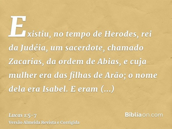 Existiu, no tempo de Herodes, rei da Judéia, um sacerdote, chamado Zacarias, da ordem de Abias, e cuja mulher era das filhas de Arão; o nome dela era Isabel.E e