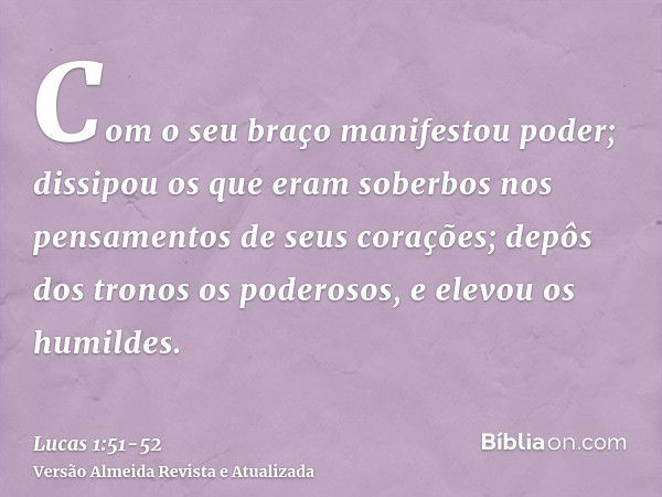 Com o seu braço manifestou poder; dissipou os que eram soberbos nos pensamentos de seus corações;depôs dos tronos os poderosos, e elevou os humildes.