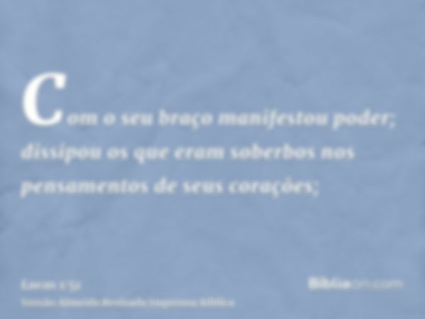 Com o seu braço manifestou poder; dissipou os que eram soberbos nos pensamentos de seus corações;