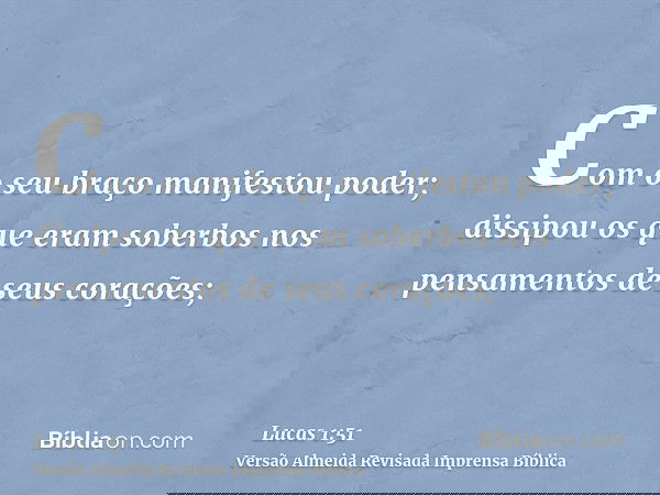 Com o seu braço manifestou poder; dissipou os que eram soberbos nos pensamentos de seus corações;