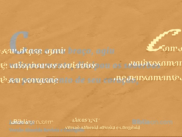 Com o seu braço, agiu valorosamente, dissipou os soberbos no pensamento de seu coração,