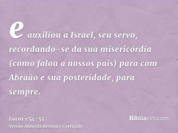 e auxiliou a Israel, seu servo, recordando-se da sua misericórdia(como falou a nossos pais) para com Abraão e sua posteridade, para sempre.