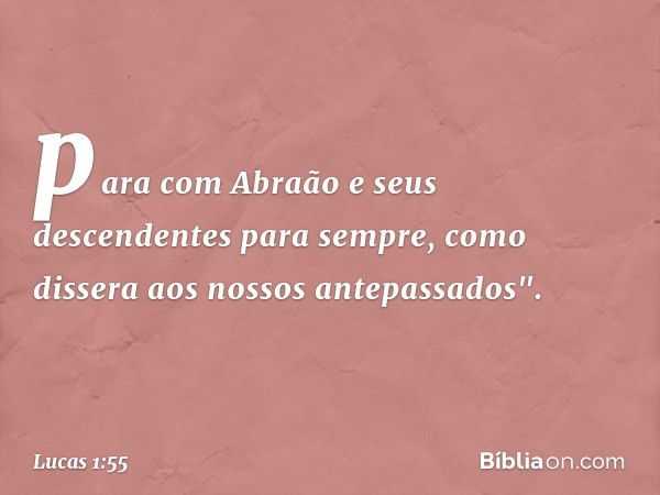 para com Abraão
e seus descendentes
para sempre,
como dissera
aos nossos antepassados". -- Lucas 1:55