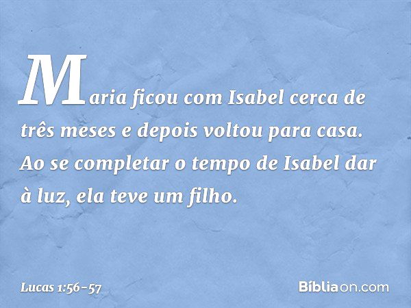 Maria ficou com Isabel cerca de três meses e depois voltou para casa. Ao se completar o tempo de Isabel dar à luz, ela teve um filho. -- Lucas 1:56-57