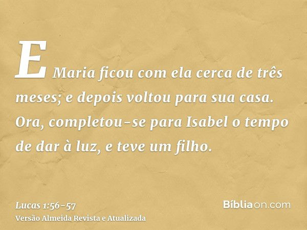 E Maria ficou com ela cerca de três meses; e depois voltou para sua casa.Ora, completou-se para Isabel o tempo de dar à luz, e teve um filho.