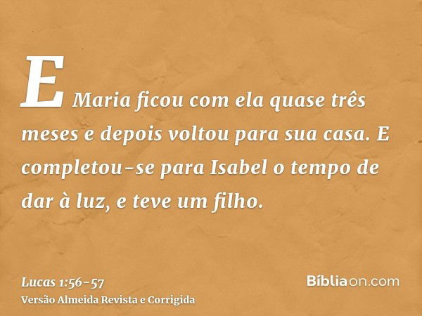 E Maria ficou com ela quase três meses e depois voltou para sua casa.E completou-se para Isabel o tempo de dar à luz, e teve um filho.