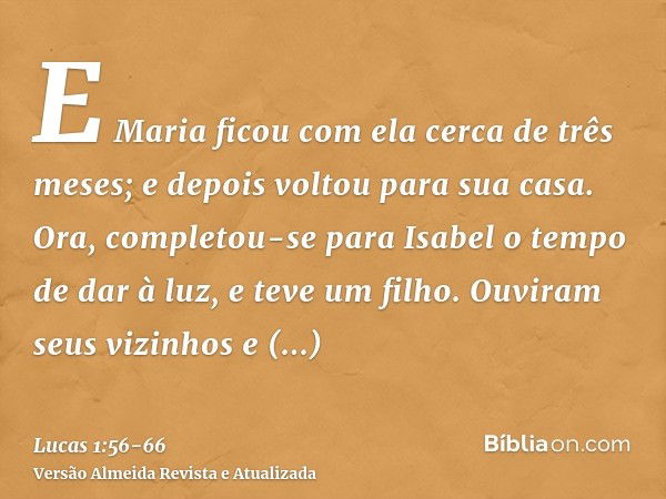 E Maria ficou com ela cerca de três meses; e depois voltou para sua casa.Ora, completou-se para Isabel o tempo de dar à luz, e teve um filho.Ouviram seus vizinh