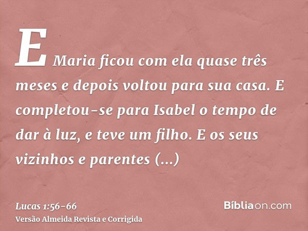 E Maria ficou com ela quase três meses e depois voltou para sua casa.E completou-se para Isabel o tempo de dar à luz, e teve um filho.E os seus vizinhos e paren