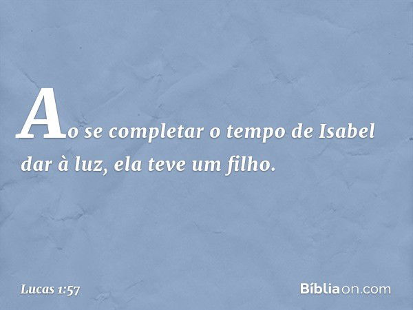 Ao se completar o tempo de Isabel dar à luz, ela teve um filho. -- Lucas 1:57