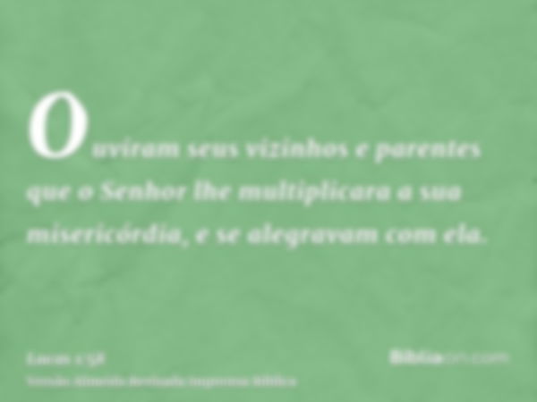 Ouviram seus vizinhos e parentes que o Senhor lhe multiplicara a sua misericórdia, e se alegravam com ela.