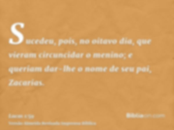 Sucedeu, pois, no oitavo dia, que vieram circuncidar o menino; e queriam dar-lhe o nome de seu pai, Zacarias.