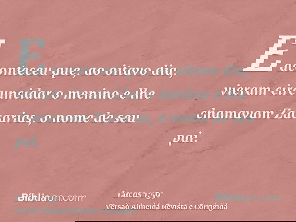 E aconteceu que, ao oitavo dia, vieram circuncidar o menino e lhe chamavam Zacarias, o nome de seu pai.