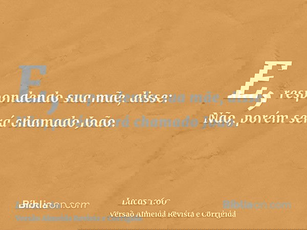 E, respondendo sua mãe, disse: Não, porém será chamado João.