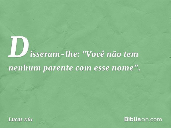 Disseram-lhe: "Você não tem nenhum parente com esse nome". -- Lucas 1:61