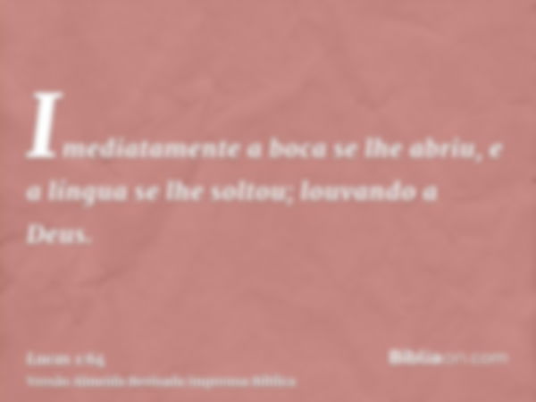 Imediatamente a boca se lhe abriu, e a língua se lhe soltou; louvando a Deus.