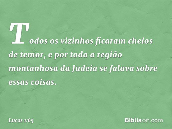 Todos os vizinhos ficaram cheios de temor, e por toda a região montanhosa da Judeia se falava sobre essas coisas. -- Lucas 1:65