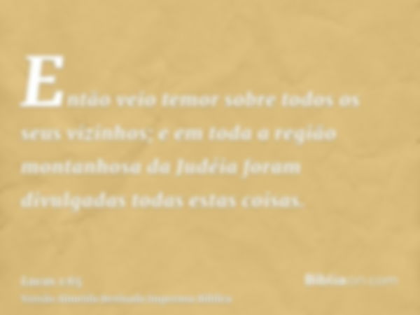 Então veio temor sobre todos os seus vizinhos; e em toda a região montanhosa da Judéia foram divulgadas todas estas coisas.