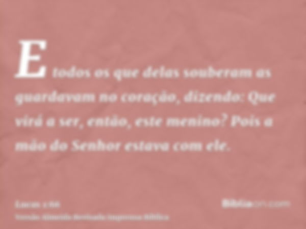 E todos os que delas souberam as guardavam no coração, dizendo: Que virá a ser, então, este menino? Pois a mão do Senhor estava com ele.