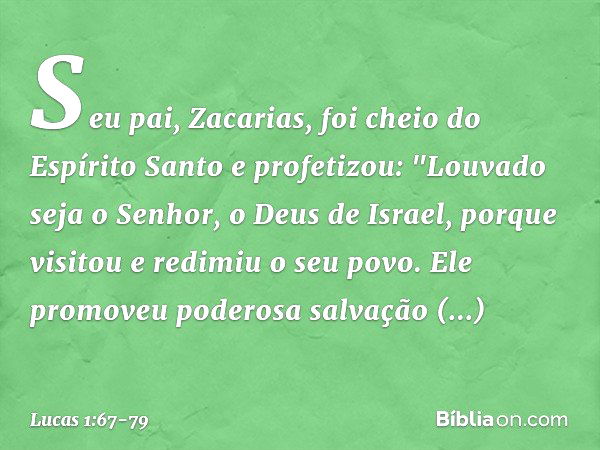 Seu pai, Zacarias, foi cheio do Espírito Santo e profetizou: "Louvado seja o Senhor,
o Deus de Israel,
porque visitou e redimiu
o seu povo. Ele promoveu
poderos