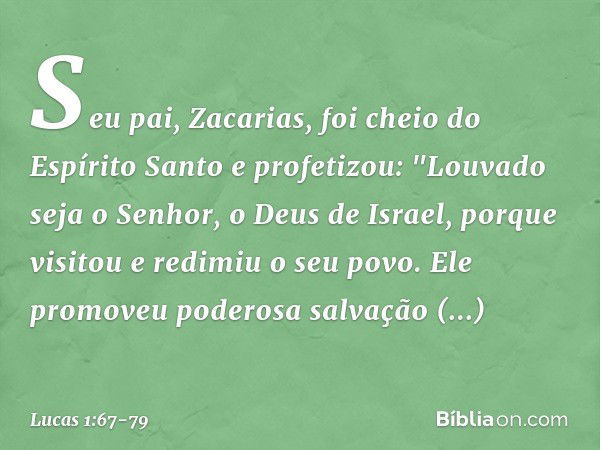 Seu pai, Zacarias, foi cheio do Espírito Santo e profetizou: "Louvado seja o Senhor,
o Deus de Israel,
porque visitou e redimiu
o seu povo. Ele promoveu
poderos