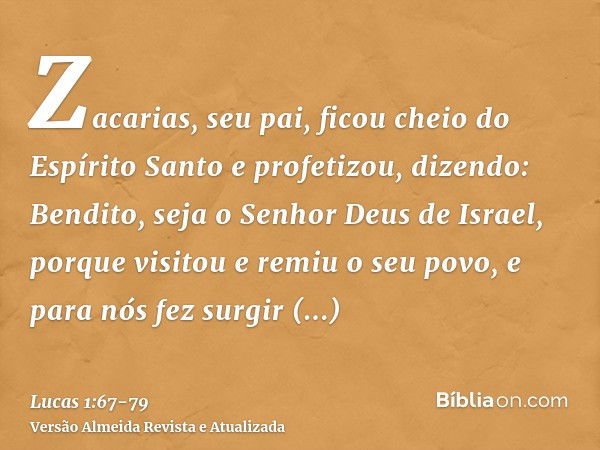 Zacarias, seu pai, ficou cheio do Espírito Santo e profetizou, dizendo:Bendito, seja o Senhor Deus de Israel, porque visitou e remiu o seu povo,e para nós fez s