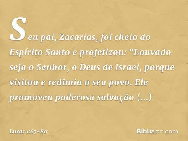 Seu pai, Zacarias, foi cheio do Espírito Santo e profetizou: "Louvado seja o Senhor,
o Deus de Israel,
porque visitou e redimiu
o seu povo. Ele promoveu
poderos