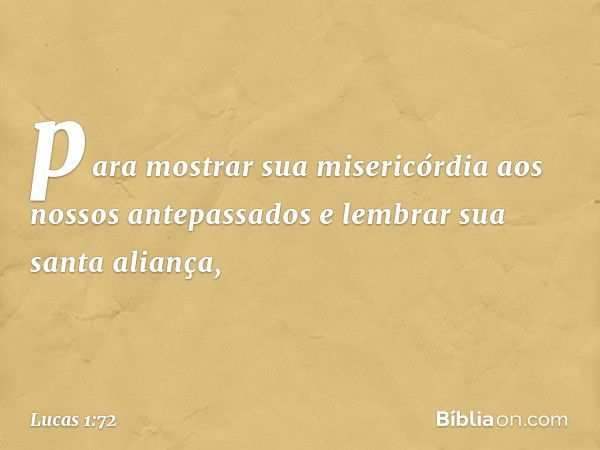 para mostrar sua misericórdia aos nossos antepassados
e lembrar sua santa aliança, -- Lucas 1:72