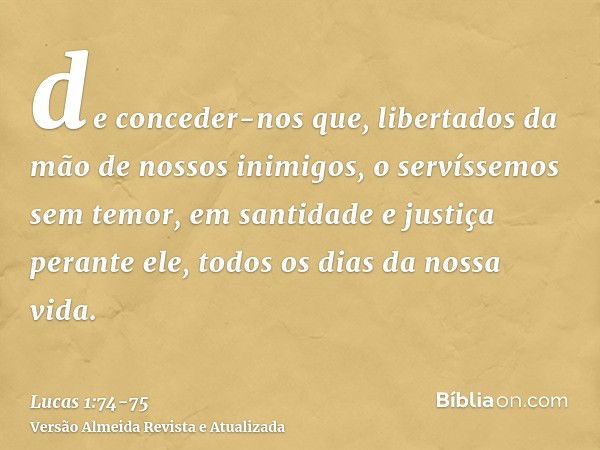 de conceder-nos que, libertados da mão de nossos inimigos, o servíssemos sem temor,em santidade e justiça perante ele, todos os dias da nossa vida.