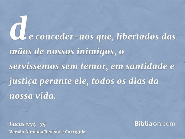 de conceder-nos que, libertados das mãos de nossos inimigos, o servíssemos sem temor,em santidade e justiça perante ele, todos os dias da nossa vida.