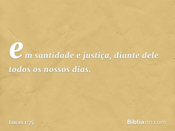 em santidade e justiça,
diante dele
todos os nossos dias. -- Lucas 1:75