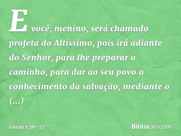 E você, menino, será chamado profeta do Altíssimo,
pois irá adiante do Senhor,
para lhe preparar o caminho, para dar ao seu povo
o conhecimento da salvação,
med