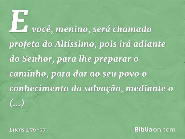 E você, menino, será chamado profeta do Altíssimo,
pois irá adiante do Senhor,
para lhe preparar o caminho, para dar ao seu povo
o conhecimento da salvação,
med