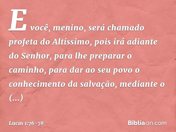 E você, menino, será chamado profeta do Altíssimo,
pois irá adiante do Senhor,
para lhe preparar o caminho, para dar ao seu povo
o conhecimento da salvação,
med