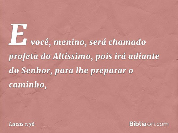 E você, menino, será chamado profeta do Altíssimo,
pois irá adiante do Senhor,
para lhe preparar o caminho, -- Lucas 1:76