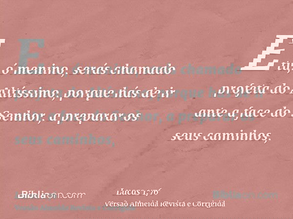 E tu, ó menino, serás chamado profeta do Altíssimo, porque hás de ir ante a face do Senhor, a preparar os seus caminhos,