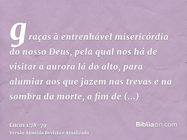 graças à entrenhável misericórdia do nosso Deus, pela qual nos há de visitar a aurora lá do alto,para alumiar aos que jazem nas trevas e na sombra da morte, a f