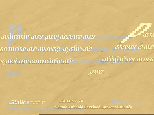 para alumiar aos que jazem nas trevas e na sombra da morte, a fim de dirigir os nossos pés no caminho da paz.